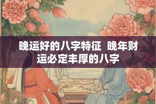 晚运好的八字特征  晚年财运必定丰厚的八字