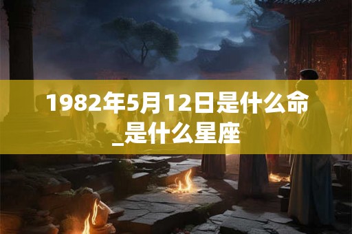 1982年5月12日是什么命_是什么星座