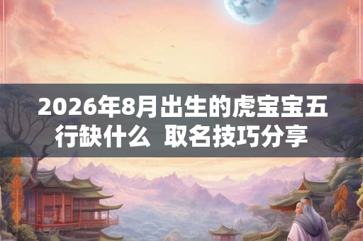 2026年8月出生的虎宝宝五行缺什么  取名技巧分享