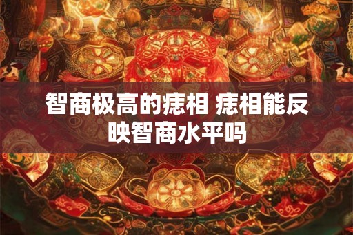 智商极高的痣相 痣相能反映智商水平吗 智商极高的痣相 痣相能反映智商水平吗
