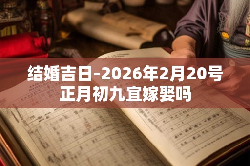 结婚吉日-2026年2月20号正月初九宜嫁娶吗 结婚吉日-2026年2月20号正月初九宜嫁娶吗