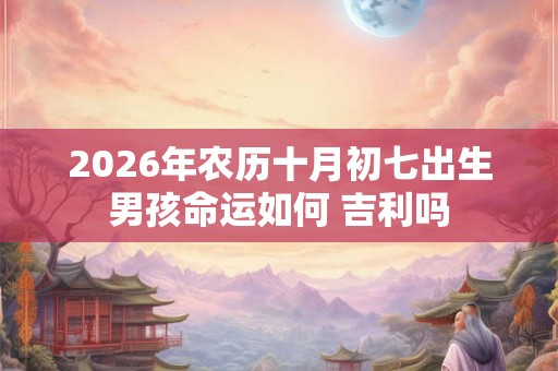 2026年农历十月初七出生男孩命运如何 吉利吗 2026年农历十月初七出生男孩命运如何 吉利吗