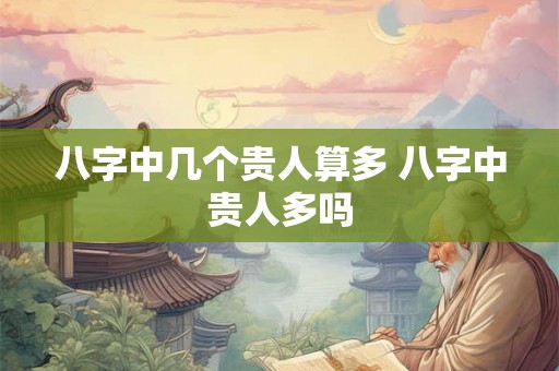 八字中几个贵人算多 八字中贵人多吗