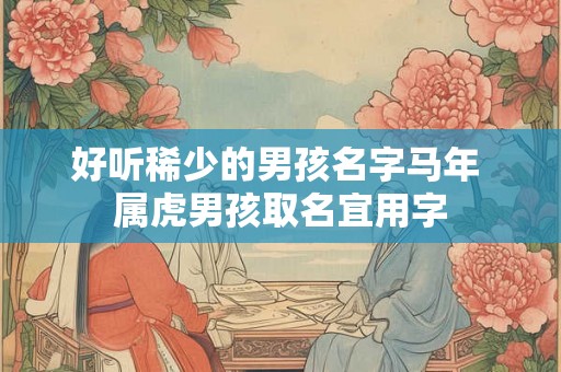 好听稀少的男孩名字马年 属虎男孩取名宜用字