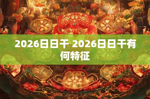 2026日日干 2026日日干有何特征