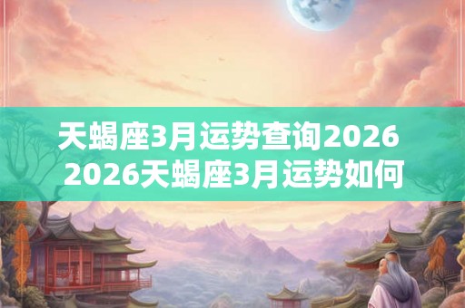 天蝎座3月运势查询2026 2026天蝎座3月运势如何 天蝎座3月运势查询2026 2026天蝎座3月运势如何