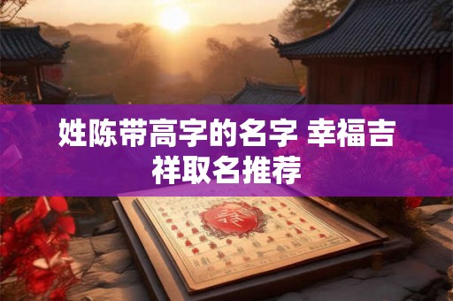 姓陈带高字的名字 幸福吉祥取名推荐