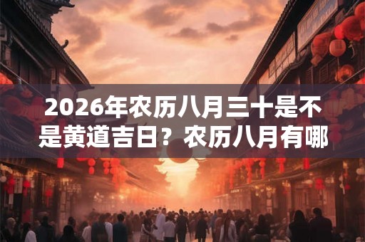 2026年农历八月三十是不是黄道吉日？农历八月有哪几天是黄道吉日？