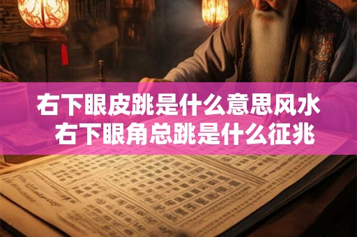 右下眼皮跳是什么意思风水 右下眼角总跳是什么征兆吉凶 右下眼皮跳是什么意思风水 右下眼角总跳是什么征兆吉凶
