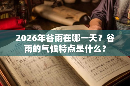 2026年谷雨在哪一天?谷雨的气候特点是什么? 2026年谷雨在哪一天?谷雨的气候特点是什么?