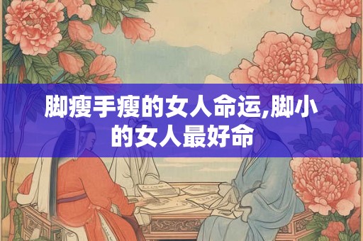 脚瘦手瘦的女人命运,脚小的女人最好命