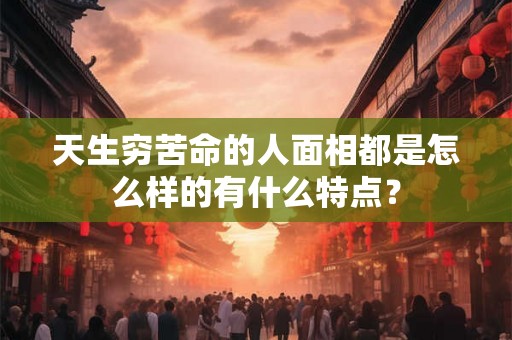 天生穷苦命的人面相都是怎么样的有什么特点？