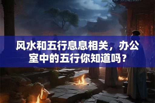风水和五行息息相关，办公室中的五行你知道吗？