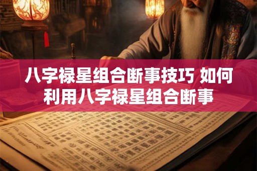 八字禄星组合断事技巧 如何利用八字禄星组合断事