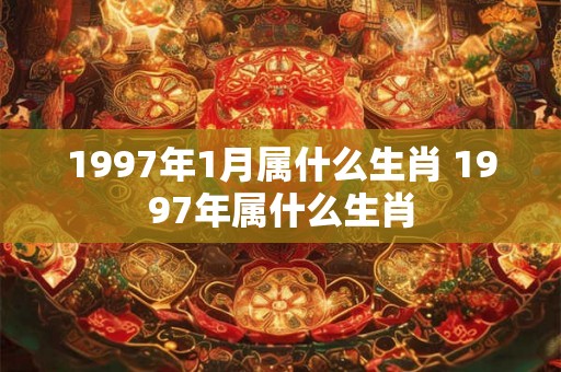 1997年1月属什么生肖 1997年属什么生肖