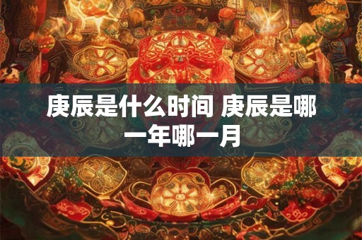 庚辰是什么时间 庚辰是哪一年哪一月