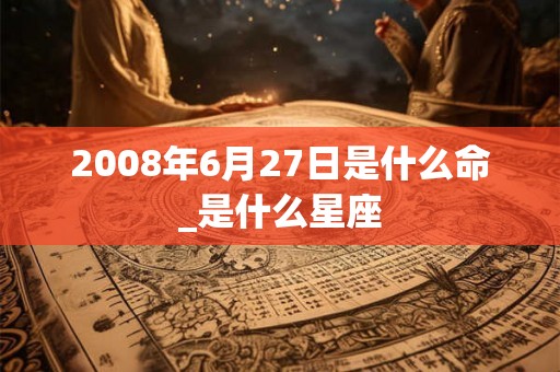 2008年6月27日是什么命_是什么星座