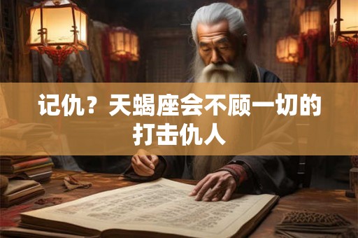 记仇?天蝎座会不顾一切的打击仇人 记仇?天蝎座会不顾一切的打击仇人