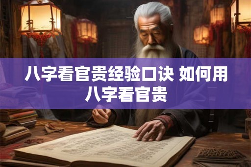 八字看官贵经验口诀 如何用八字看官贵 八字看官贵经验口诀 如何用八字看官贵