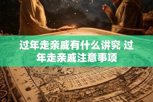 过年走亲戚有什么讲究 过年走亲戚注意事项