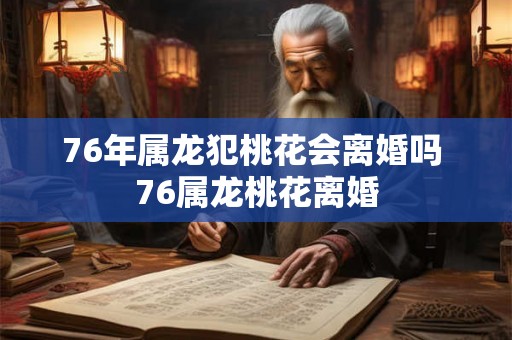 76年属龙犯桃花会离婚吗 76属龙桃花离婚