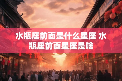 水瓶座前面是什么星座 水瓶座前面星座是啥