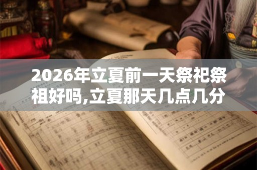 2026年立夏前一天祭祀祭祖好吗,立夏那天几点几分开始