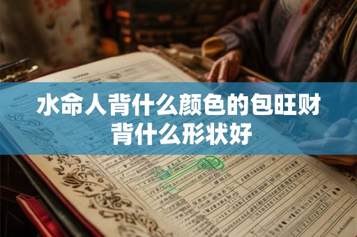 水命人背什么颜色的包旺财 背什么形状好 水命人背什么颜色的包旺财 背什么形状好
