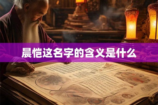 晨恺这名字的含义是什么 晨恺这名字的含义是什么