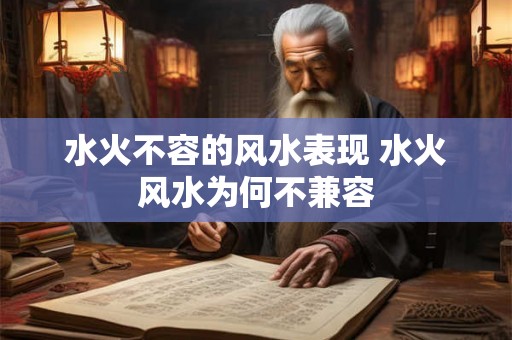 水火不容的风水表现 水火风水为何不兼容 水火不容的风水表现 水火风水为何不兼容