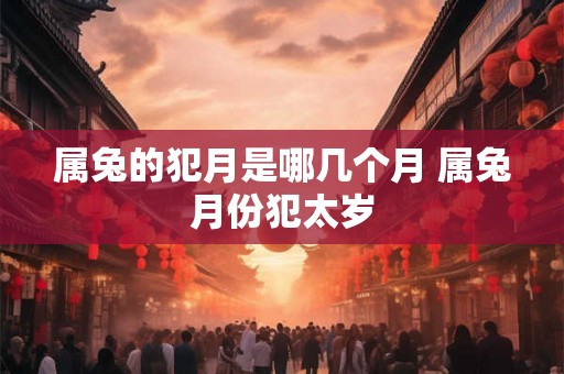 属兔的犯月是哪几个月 属兔月份犯太岁 属兔的犯月是哪几个月 属兔月份犯太岁