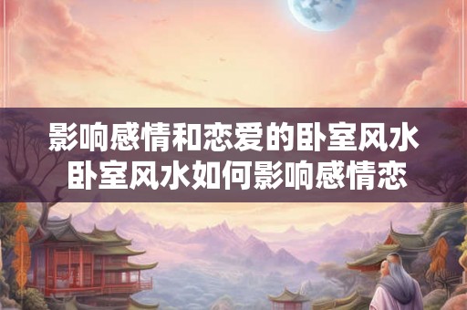 影响感情和恋爱的卧室风水 卧室风水如何影响感情恋爱 影响感情和恋爱的卧室风水 卧室风水如何影响感情恋爱