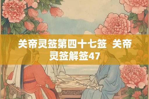 关帝灵签第四十七签  关帝灵签解签47