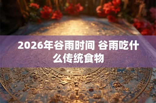 2026年谷雨时间 谷雨吃什么传统食物