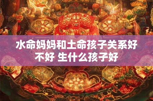 水命妈妈和土命孩子关系好不好 生什么孩子好