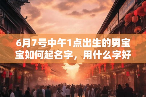 6月7号中午1点出生的男宝宝如何起名字,用什么字好 6月7号中午1点出生的男宝宝如何起名字,用什么字好