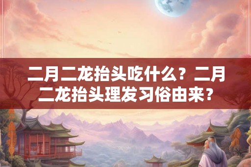 二月二龙抬头吃什么？二月二龙抬头理发习俗由来？