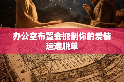 办公室布置会扼制你的爱情运难脱单
