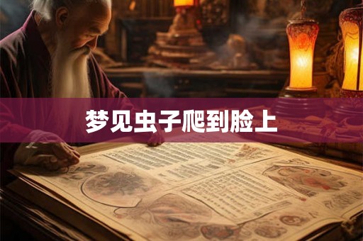 梦见虫子爬到脸上 梦见虫子爬到脸上
