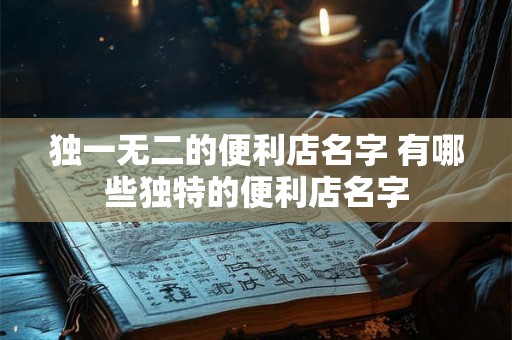 独一无二的便利店名字 有哪些独特的便利店名字