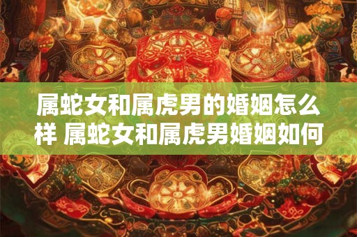 属蛇女和属虎男的婚姻怎么样 属蛇女和属虎男婚姻如何