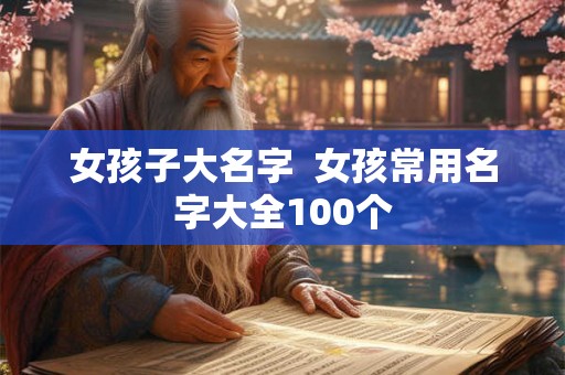 女孩子大名字 女孩常用名字大全100个 女孩子大名字 女孩常用名字大全100个