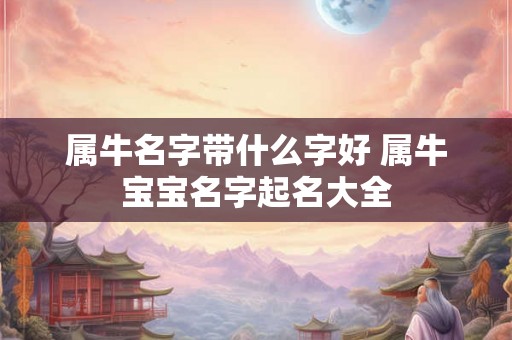 属牛名字带什么字好 属牛宝宝名字起名大全