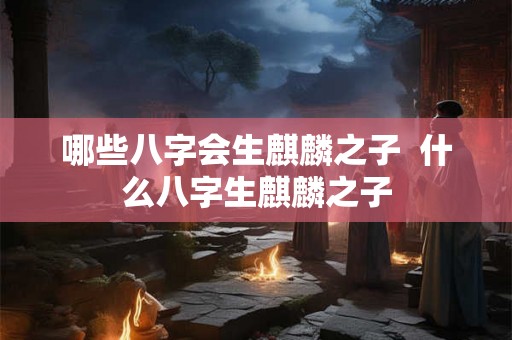 哪些八字会生麒麟之子  什么八字生麒麟之子