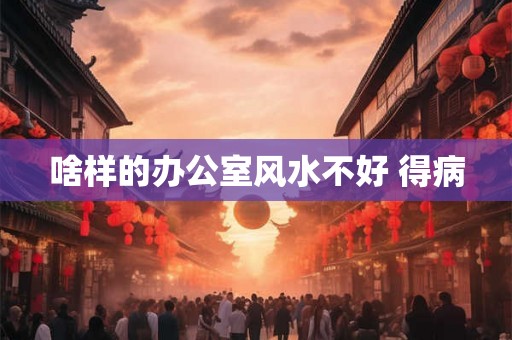 啥样的办公室风水不好 得病
