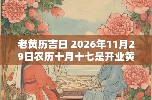 老黄历吉日 2026年11月29日农历十月十七是开业黄道吉日吗 老黄历吉日 2026年11月29日农历十月十七是开业黄道吉日吗