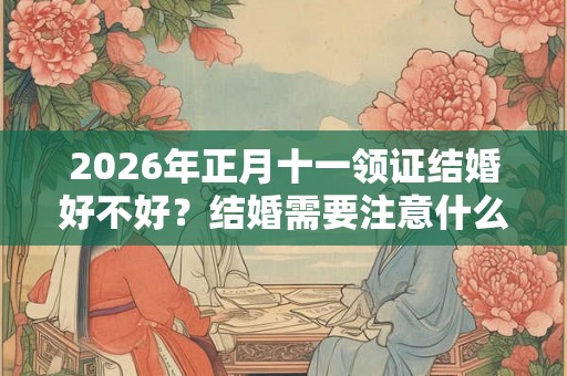 2026年正月十一领证结婚好不好？结婚需要注意什么？