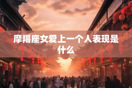 摩羯座女爱上一个人表现是什么