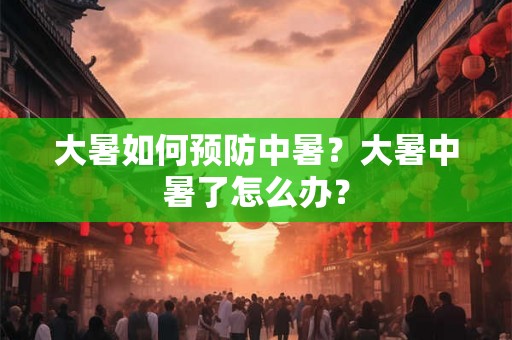 大暑如何预防中暑?大暑中暑了怎么办? 大暑如何预防中暑?大暑中暑了怎么办?