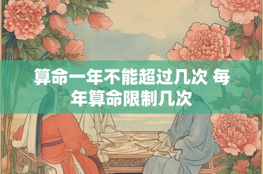 算命一年不能超过几次 每年算命限制几次